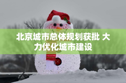 北京城市总体规划获批 大力优化城市建设