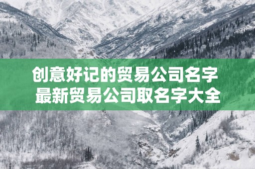 创意好记的贸易公司名字 最新贸易公司取名字大全 创意好记的贸易公司名字 最新贸易公司取名字大全
