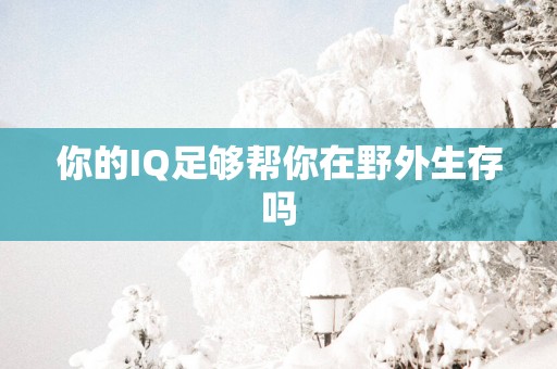 你的IQ足够帮你在野外生存吗