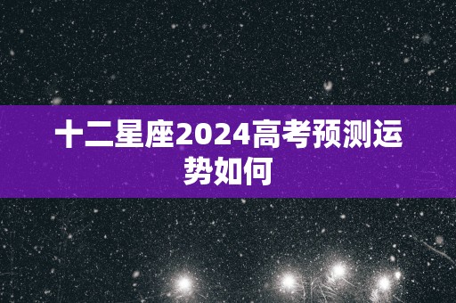 十二星座2025高考预测运势如何