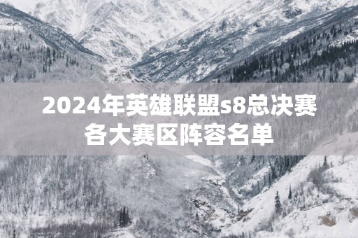 2025年英雄联盟s8总决赛各大赛区阵容名单
