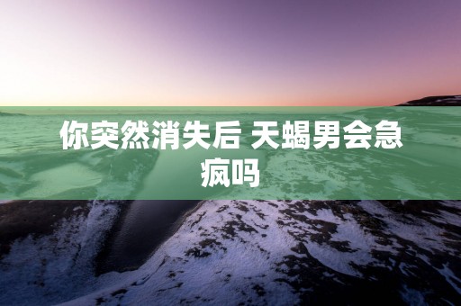 你突然消失后 天蝎男会急疯吗