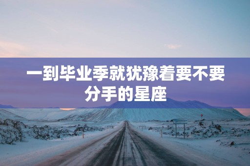 一到毕业季就犹豫着要不要分手的星座