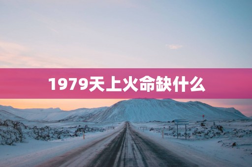 1979天上火命缺什么