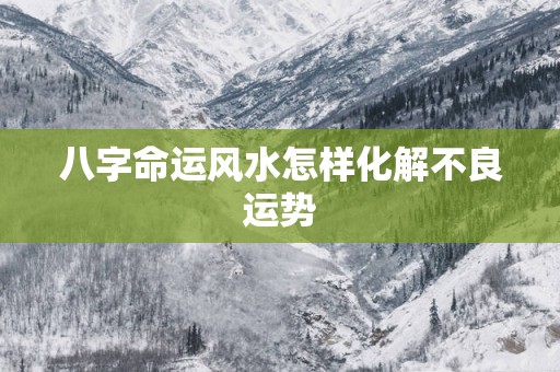 八字命运风水怎样化解不良运势