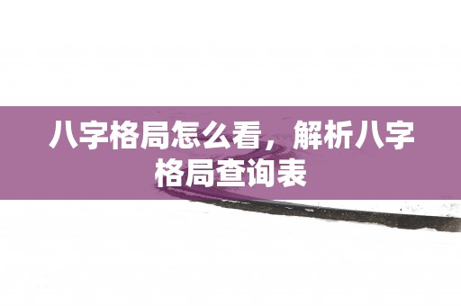 八字格局怎么看，解析八字格局查询表