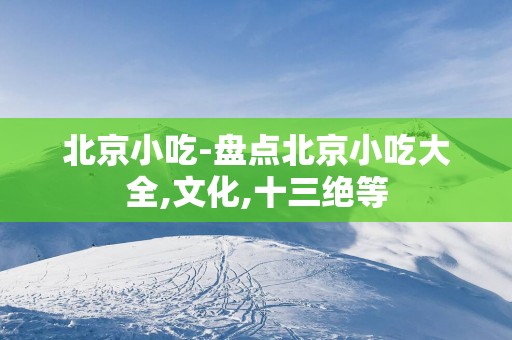 北京小吃-盘点北京小吃大全,文化,十三绝等