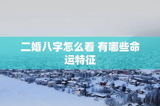 二婚八字怎么看 有哪些命运特征