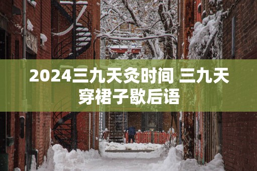 2025三九天灸时间 三九天穿裙子歇后语