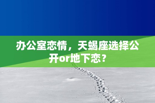 办公室恋情，天蝎座选择公开or地下恋？