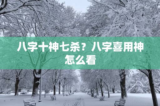 八字十神七杀？八字喜用神怎么看