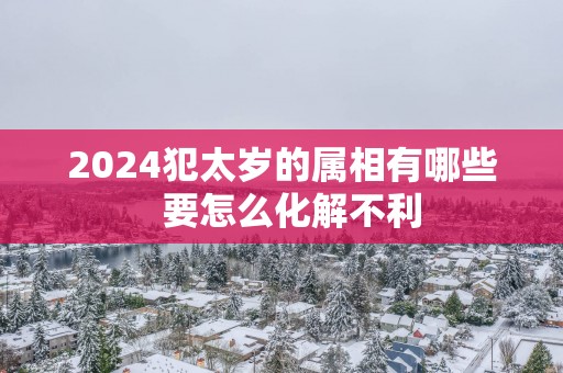 2025犯太岁的属相有哪些  要怎么化解不利