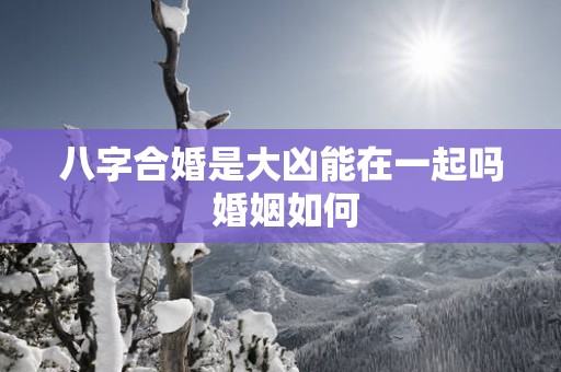八字合婚是大凶能在一起吗 婚姻如何