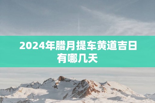 2025年腊月提车黄道吉日有哪几天