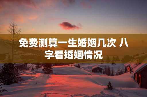 免费测算一生婚姻几次 八字看婚姻情况