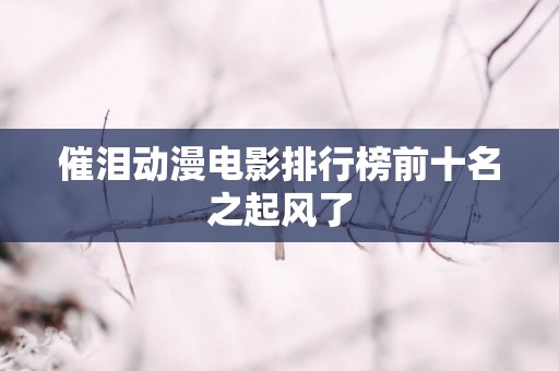催泪动漫电影排行榜前十名之起风了