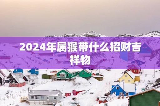 2025年属猴带什么招财吉祥物