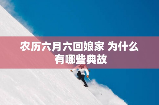 农历六月六回娘家 为什么 有哪些典故