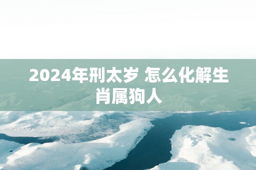 2025年刑太岁 怎么化解生肖属狗人