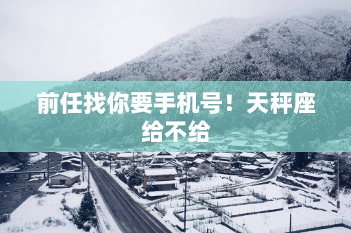 前任找你要手机号！天秤座给不给
