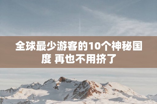 全球最少游客的10个神秘国度 再也不用挤了