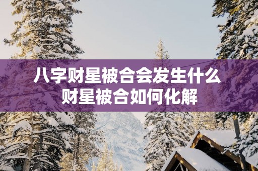 八字财星被合会发生什么 财星被合如何化解
