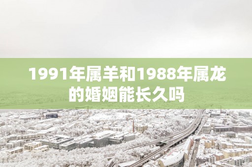 1991年属羊和1988年属龙的婚姻能长久吗