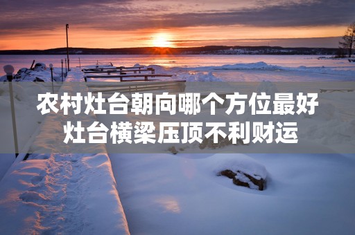 农村灶台朝向哪个方位最好 灶台横梁压顶不利财运