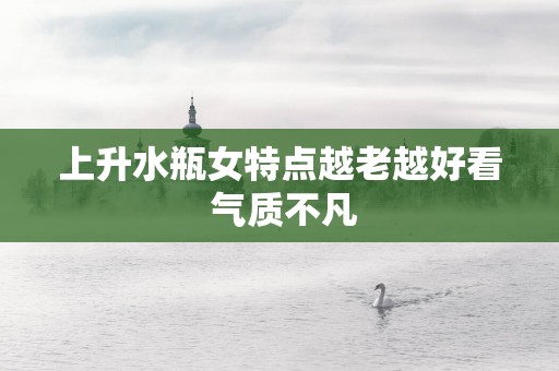 上升水瓶女特点越老越好看 气质不凡