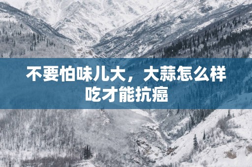 不要怕味儿大，大蒜怎么样吃才能抗癌