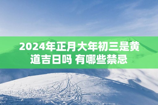 2025年正月大年初三是黄道吉日吗 有哪些禁忌