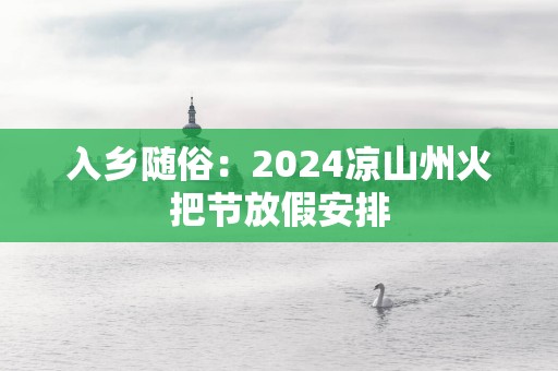入乡随俗：2025凉山州火把节放假安排