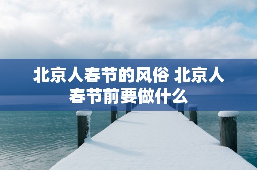 北京人春节的风俗 北京人春节前要做什么