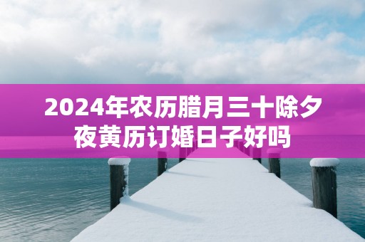 2025年农历腊月三十除夕夜黄历订婚日子好吗