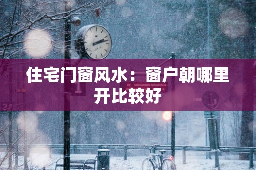 住宅门窗风水：窗户朝哪里开比较好