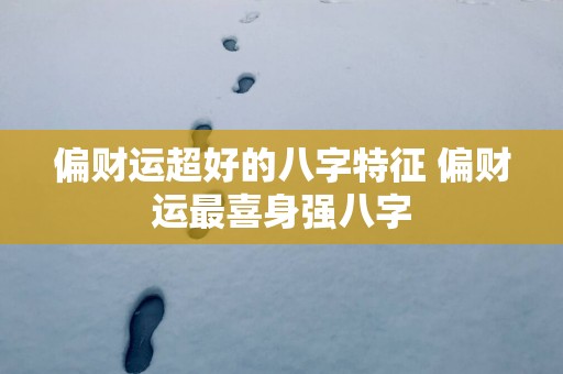 偏财运超好的八字特征 偏财运最喜身强八字