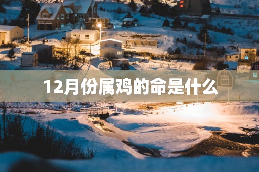 12月份属鸡的命是什么 12月份属鸡的命是什么