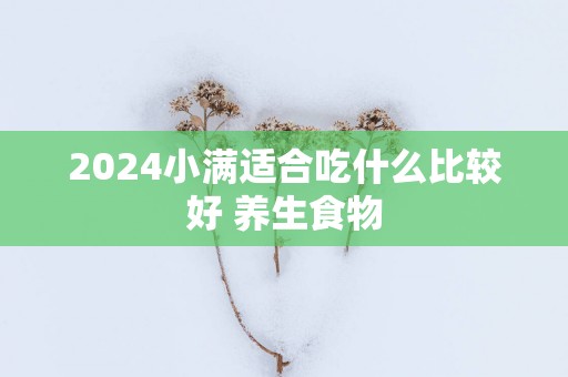 2025小满适合吃什么比较好 养生食物