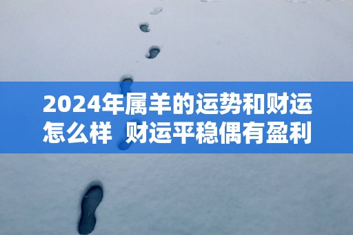 2025年属羊的运势和财运怎么样  财运平稳偶有盈利