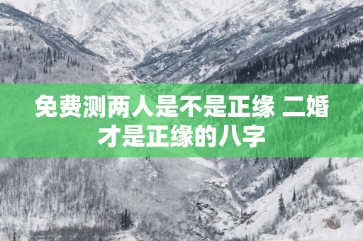 免费测两人是不是正缘 二婚才是正缘的八字