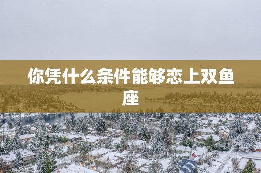 你凭什么条件能够恋上双鱼座