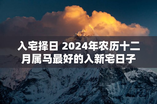 入宅择日 2025年农历十二月属马最好的入新宅日子