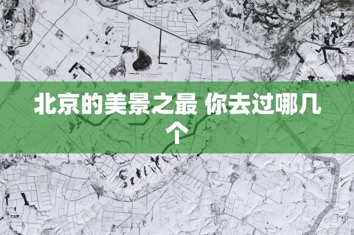 北京的美景之最 你去过哪几个