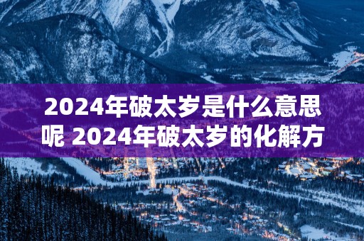 2025年破太岁是什么意思呢 2025年破太岁的化解方法