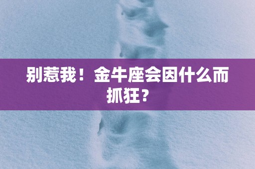 别惹我！金牛座会因什么而抓狂？