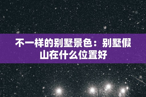 不一样的别墅景色：别墅假山在什么位置好
