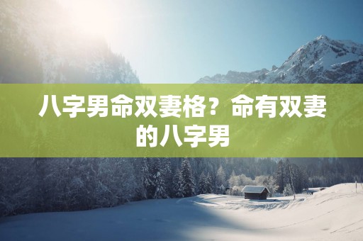 八字男命双妻格？命有双妻的八字男
