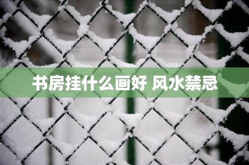 书房挂什么画好 风水禁忌