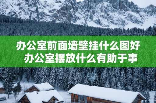 办公室前面墙壁挂什么图好  办公室摆放什么有助于事业