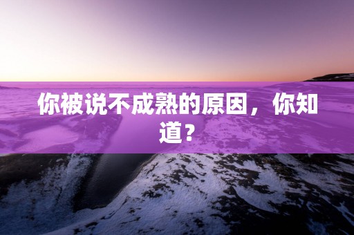 你被说不成熟的原因，你知道？